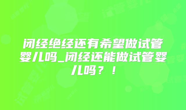 闭经绝经还有希望做试管婴儿吗_闭经还能做试管婴儿吗？！