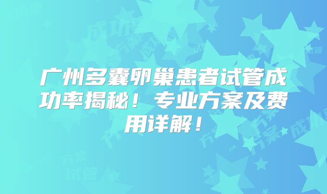 广州多囊卵巢患者试管成功率揭秘！专业方案及费用详解！