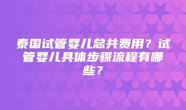 泰国试管婴儿总共费用?试管婴儿具体步骤流程有哪些?