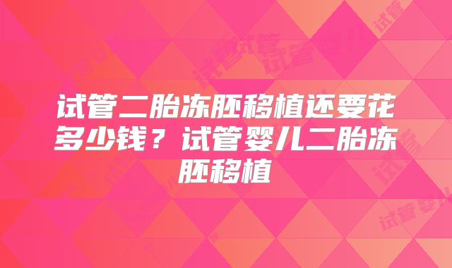 试管二胎冻胚移植还要花多少钱?试管婴儿二胎冻胚移植