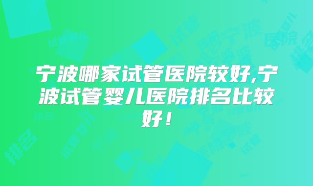 宁波哪家试管医院较好,宁波试管婴儿医院排名比较好！