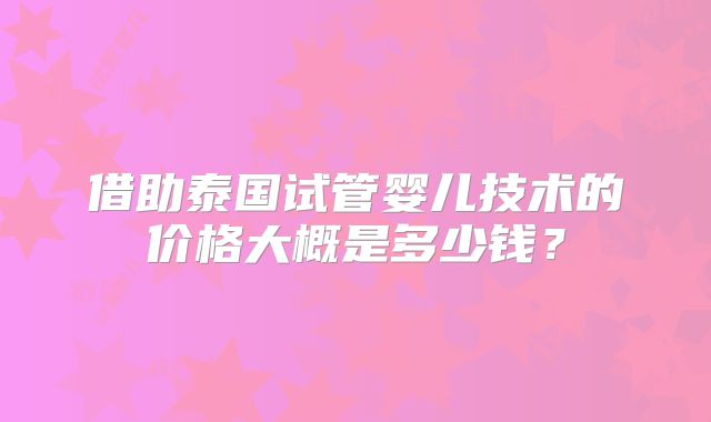 借助泰国试管婴儿技术的价格大概是多少钱？