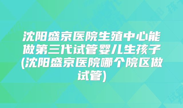 沈阳盛京医院生殖中心能做第三代试管婴儿生孩子(沈阳盛京医院哪个院区做试管)