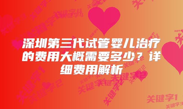 深圳第三代试管婴儿治疗的费用大概需要多少？详细费用解析