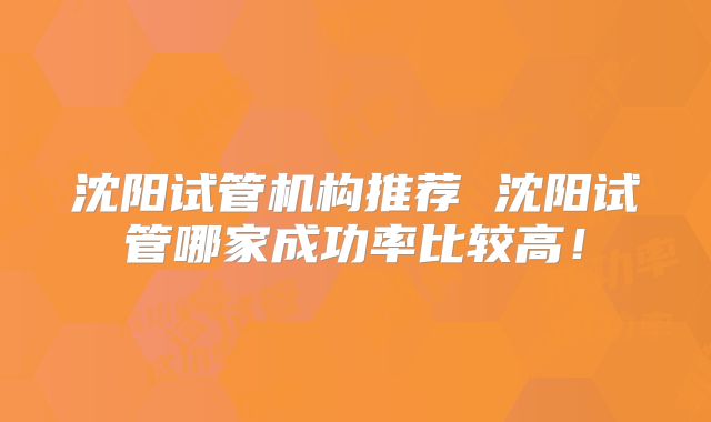 沈阳试管机构推荐 沈阳试管哪家成功率比较高！