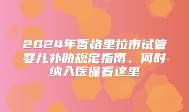 2024年香格里拉市试管婴儿补助规定指南,何时纳入医保看这里