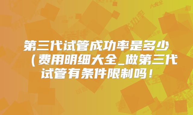 第三代试管成功率是多少（费用明细大全_做第三代试管有条件限制吗！