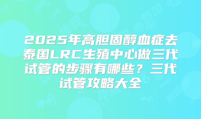 2025年高胆固醇血症去泰国LRC生殖中心做三代试管的步骤有哪些？三代试管攻略大全