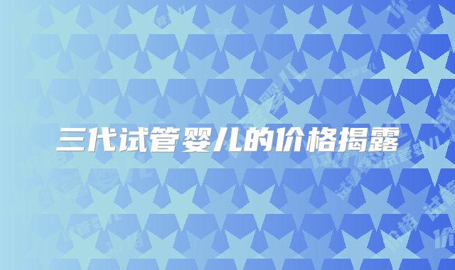 三代试管婴儿的价格揭露