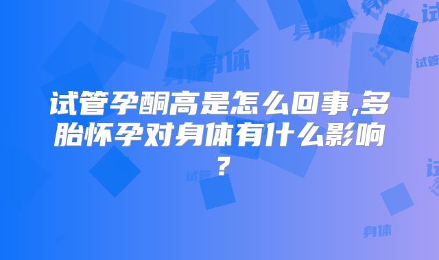 试管孕酮高是怎么回事,多胎怀孕对身体有什么影响？