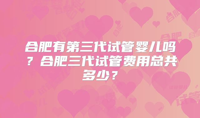 合肥有第三代试管婴儿吗？合肥三代试管费用总共多少？
