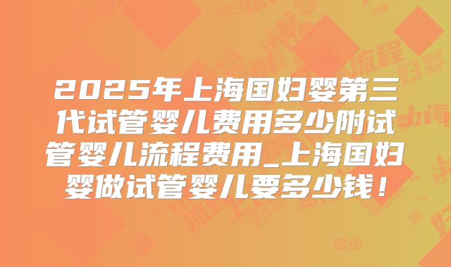 2025年上海国妇婴第三代试管婴儿费用多少附试管婴儿流程费用_上海国妇婴做试管婴儿要多少钱！