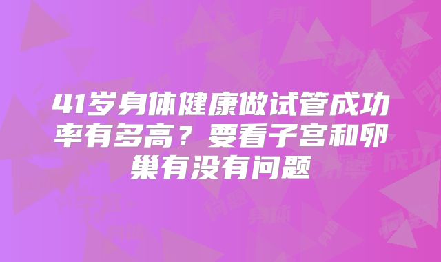 41岁身体健康做试管成功率有多高？要看子宫和卵巢有没有问题