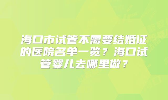 海口市试管不需要结婚证的医院名单一览？海口试管婴儿去哪里做？