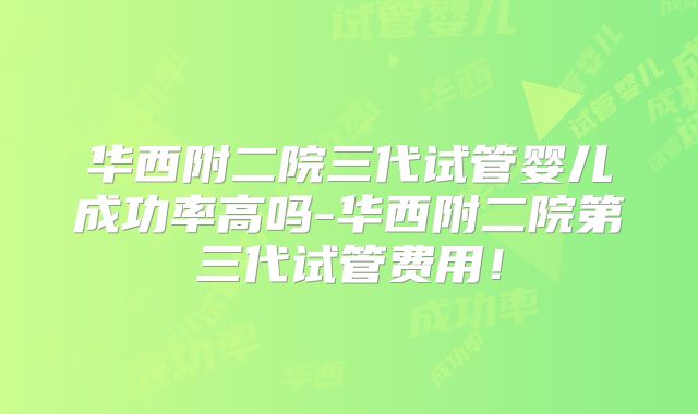 华西附二院三代试管婴儿成功率高吗-华西附二院第三代试管费用！