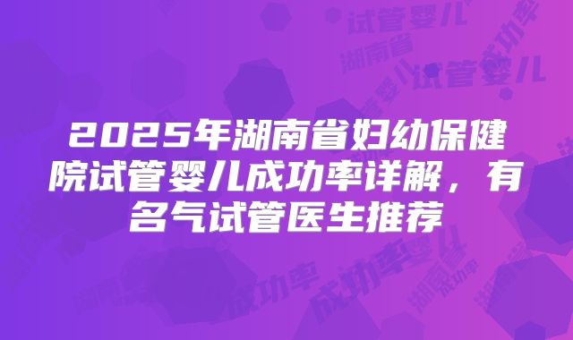 2025年湖南省妇幼保健院试管婴儿成功率详解，有名气试管医生推荐