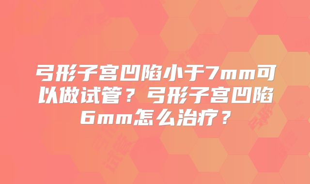 弓形子宫凹陷小于7mm可以做试管？弓形子宫凹陷6mm怎么治疗？