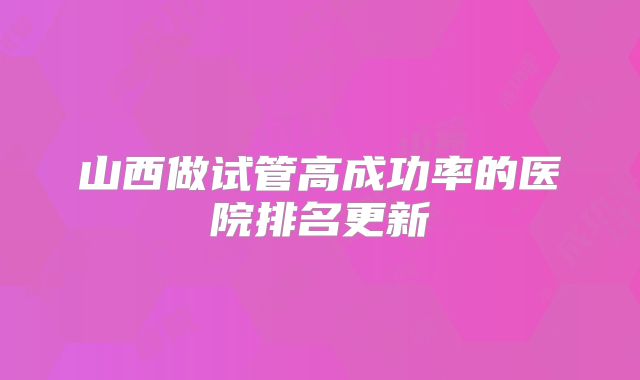 山西做试管高成功率的医院排名更新