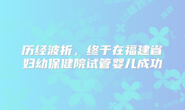 历经波折，终于在福建省妇幼保健院试管婴儿成功