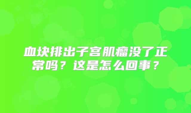 血块排出子宫肌瘤没了正常吗?这是怎么回事?
