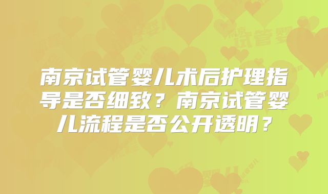 南京试管婴儿术后护理指导是否细致?南京试管婴儿流程是否公开透明?