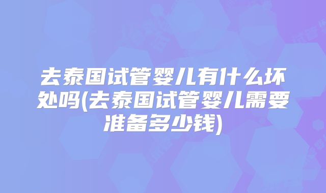 去泰国试管婴儿有什么坏处吗(去泰国试管婴儿需要准备多少钱)