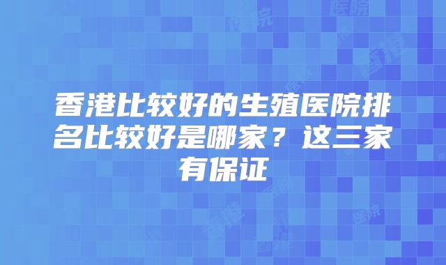 香港比较好的生殖医院排名比较好是哪家？这三家有保证