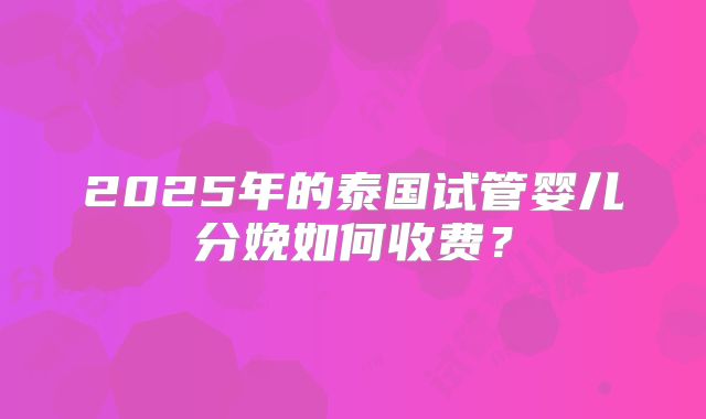 2025年的泰国试管婴儿分娩如何收费？