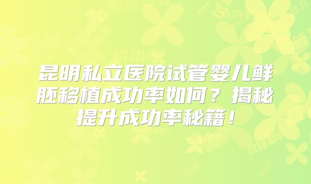 昆明私立医院试管婴儿鲜胚移植成功率如何?揭秘提升成功率秘籍!