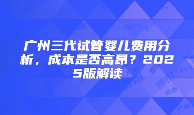 广州三代试管婴儿费用分析，成本是否高昂？2025版解读