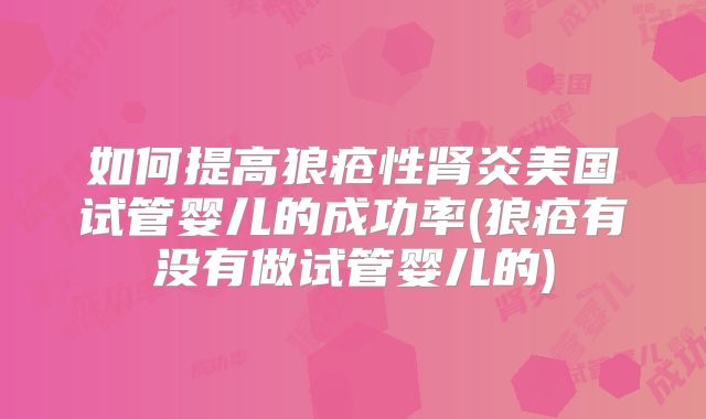 如何提高狼疮性肾炎美国试管婴儿的成功率(狼疮有没有做试管婴儿的)
