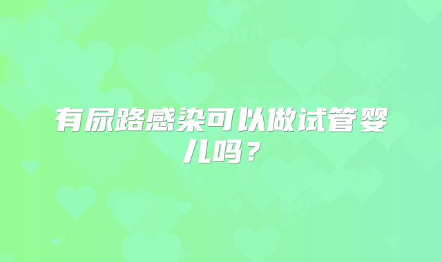 有尿路感染可以做试管婴儿吗?