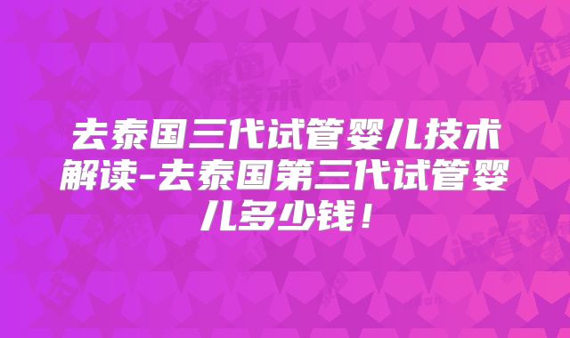 去泰国三代试管婴儿技术解读-去泰国第三代试管婴儿多少钱！