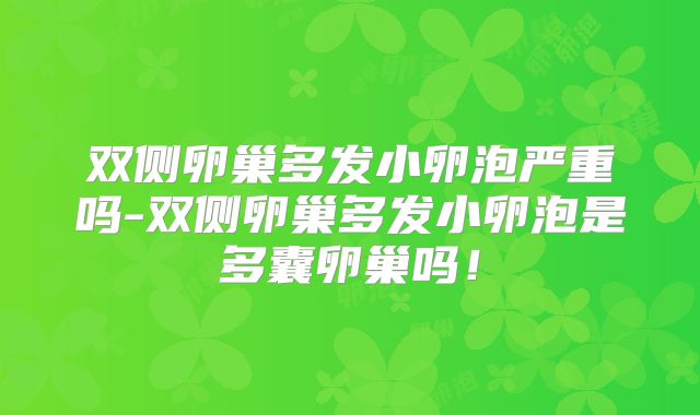 双侧卵巢多发小卵泡严重吗-双侧卵巢多发小卵泡是多囊卵巢吗！
