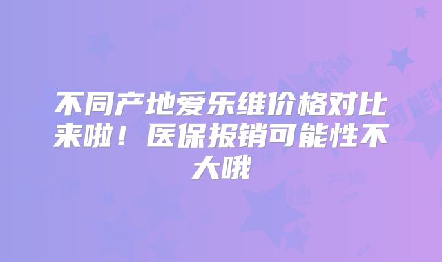 不同产地爱乐维价格对比来啦!医保报销可能性不大哦