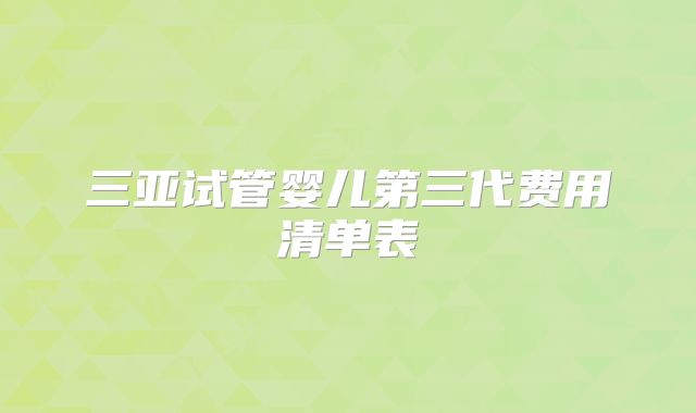 三亚试管婴儿第三代费用清单表
