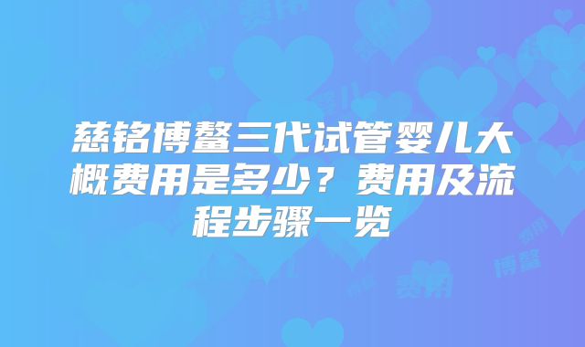 慈铭博鳌三代试管婴儿大概费用是多少?费用及流程步骤一览