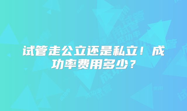 试管走公立还是私立！成功率费用多少？