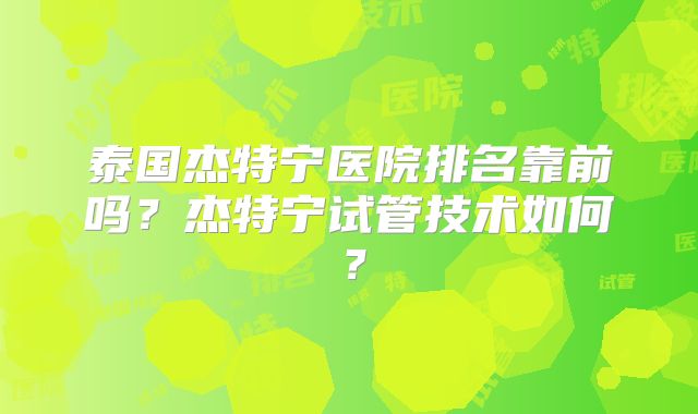 泰国杰特宁医院排名靠前吗？杰特宁试管技术如何？
