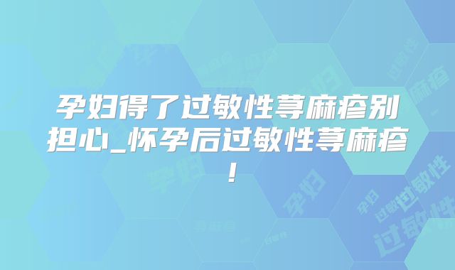 孕妇得了过敏性荨麻疹别担心_怀孕后过敏性荨麻疹！