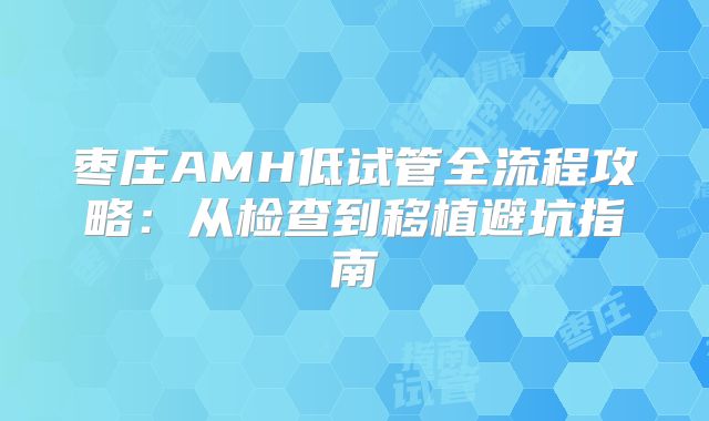枣庄AMH低试管全流程攻略：从检查到移植避坑指南