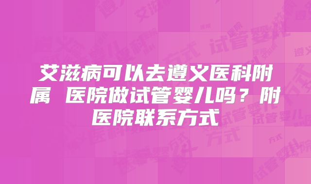艾滋病可以去遵义医科附属 医院做试管婴儿吗?附医院联系方式