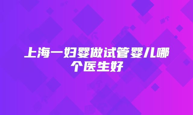 上海一妇婴做试管婴儿哪个医生好
