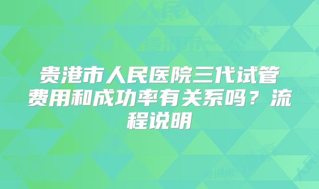 贵港市人民医院三代试管费用和成功率有关系吗？流程说明