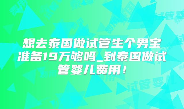 想去泰国做试管生个男宝准备19万够吗_到泰国做试管婴儿费用！