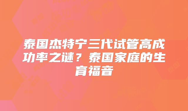 泰国杰特宁三代试管高成功率之谜？泰国家庭的生育福音