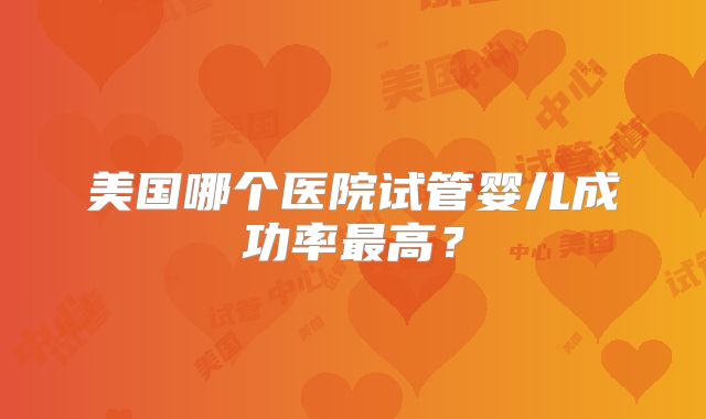美国哪个医院试管婴儿成功率最高？