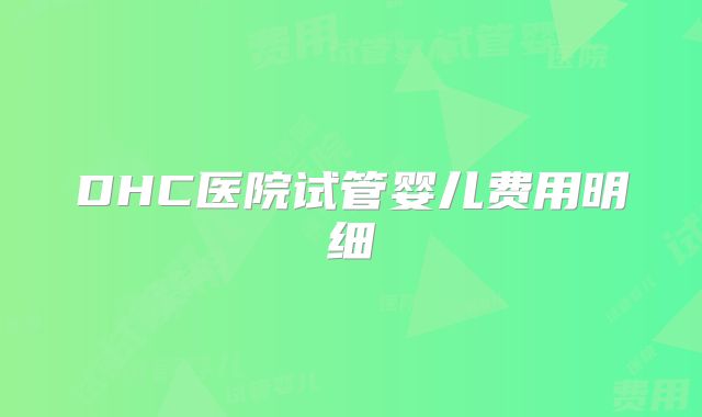 DHC医院试管婴儿费用明细