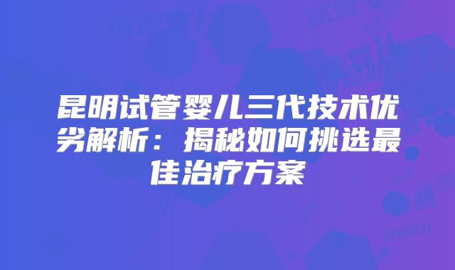 昆明试管婴儿三代技术优劣解析：揭秘如何挑选最佳治疗方案