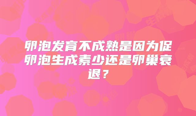 卵泡发育不成熟是因为促卵泡生成素少还是卵巢衰退？